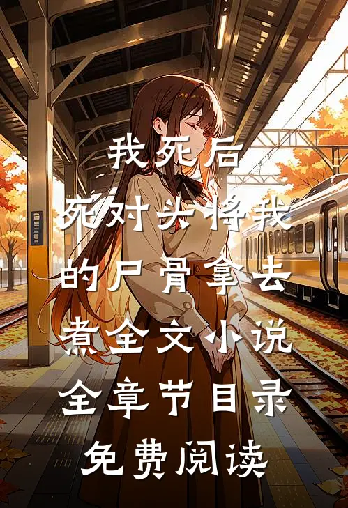 我死后，死对头将我的尸骨拿去煮全文小说全章节目录免费阅读
