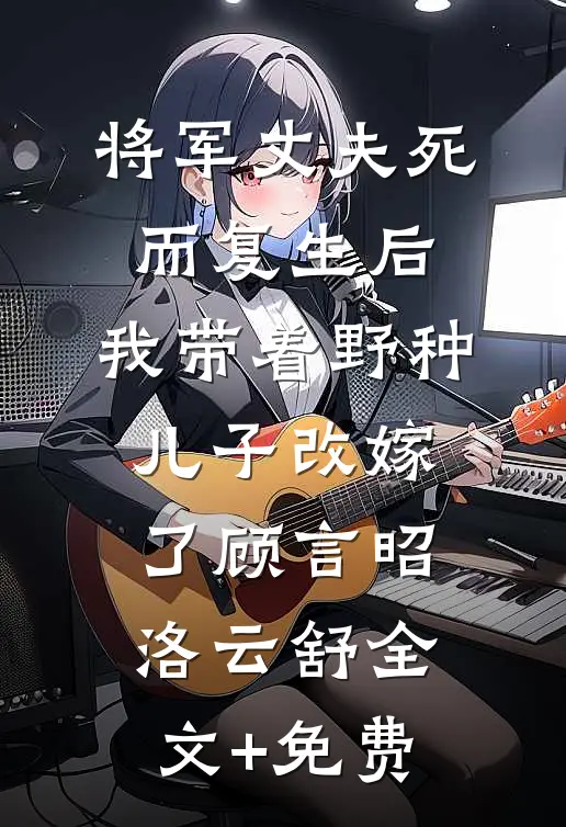 将军丈夫死而复生后，我带着野种儿子改嫁了顾言昭洛云舒全文+免费