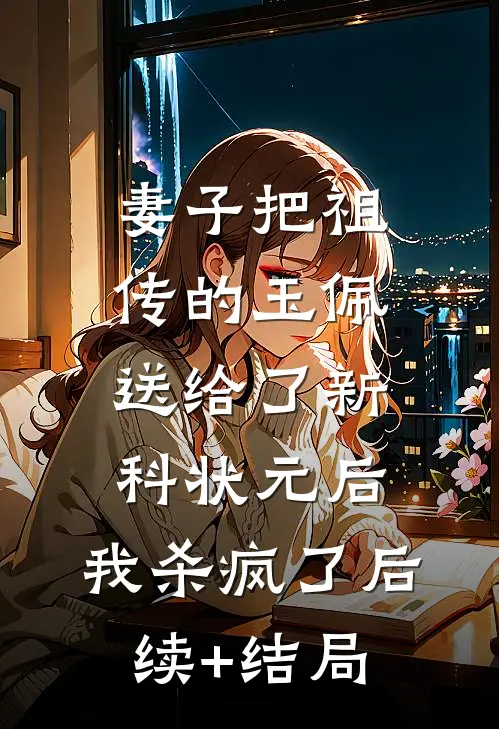 妻子把祖传的玉佩送给了新科状元后，我杀疯了后续+结局