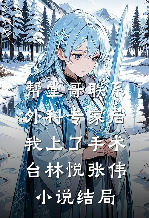 帮堂哥联系外科专家后，我上了手术台林悦张伟小说结局