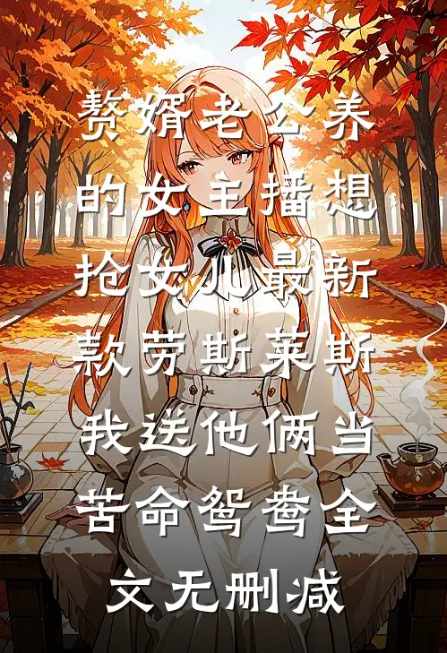 赘婿老公养的女主播想抢女儿最新款劳斯莱斯，我送他俩当苦命鸳鸯全文无删减
