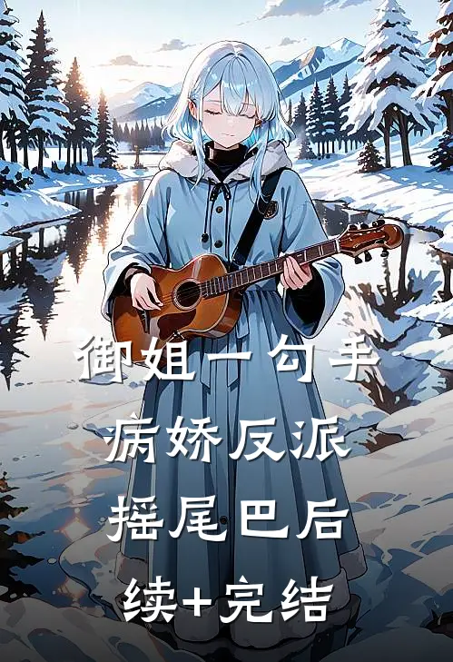御姐一勾手，病娇反派摇尾巴后续+完结