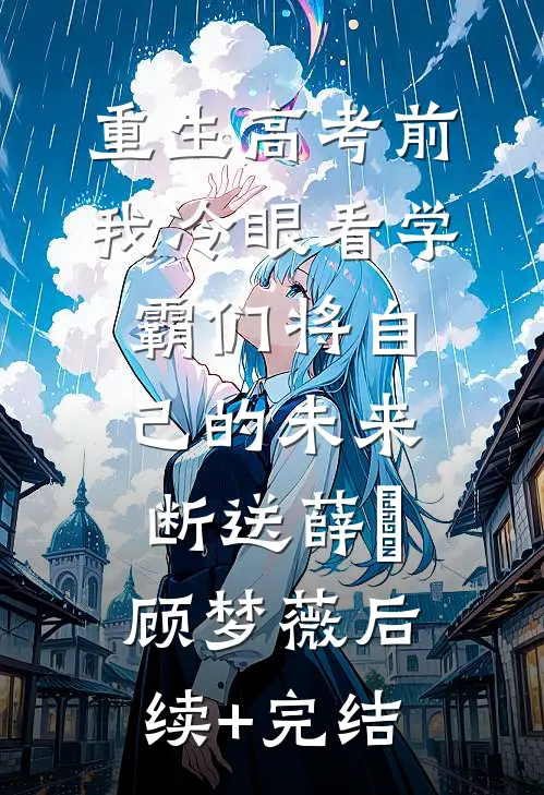 重生高考前，我冷眼看学霸们将自己的未来断送薛琤顾梦薇后续+完结