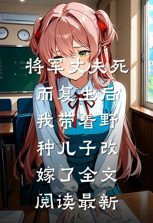 将军丈夫死而复生后，我带着野种儿子改嫁了全文阅读最新