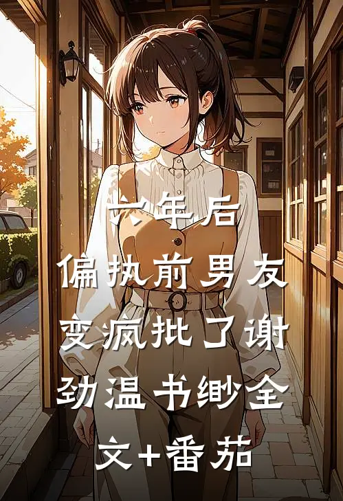六年后，偏执前男友变疯批了谢劲温书缈全文+番茄
