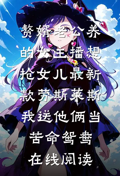 赘婿老公养的女主播想抢女儿最新款劳斯莱斯，我送他俩当苦命鸳鸯在线阅读