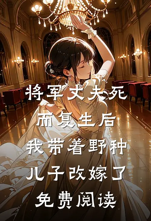 将军丈夫死而复生后，我带着野种儿子改嫁了免费阅读