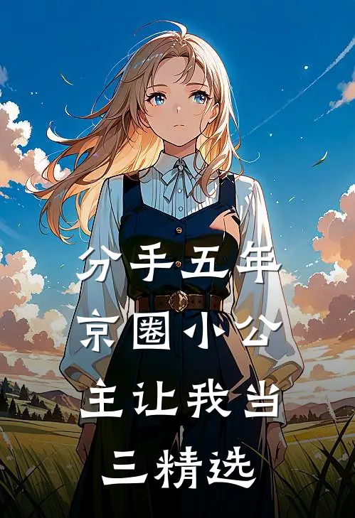 分手五年，京圈小公主让我当三精选