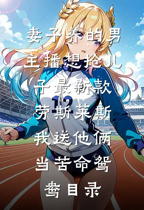 妻子养的男主播想抢儿子最新款劳斯莱斯，我送他俩当苦命鸳鸯目录