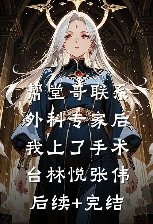 帮堂哥联系外科专家后，我上了手术台林悦张伟后续+完结