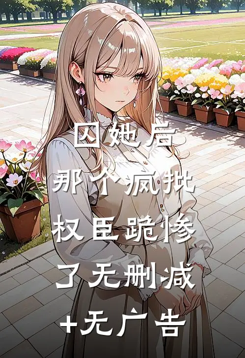 囚她后，那个疯批权臣跪惨了无删减+无广告