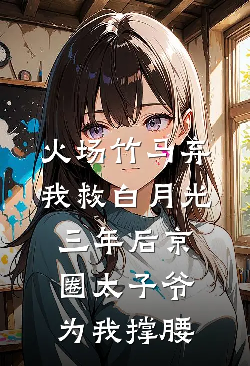 火场竹马弃我救白月光，三年后京圈太子爷为我撑腰