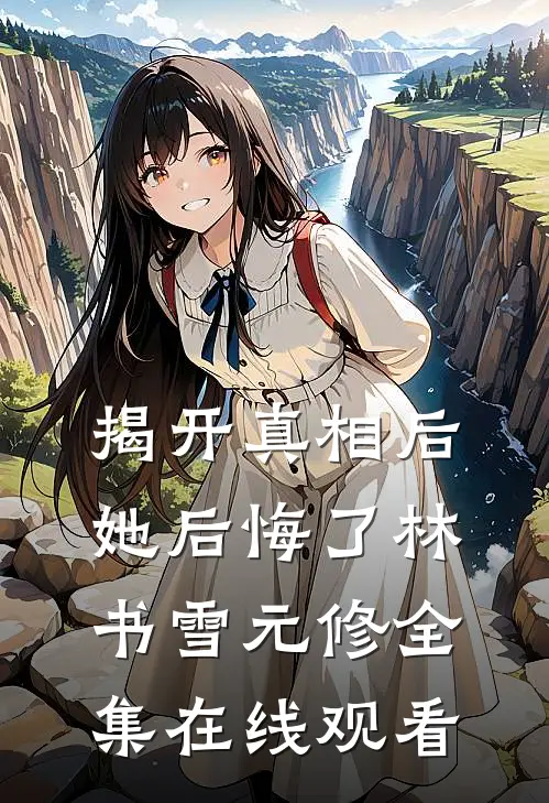 揭开真相后她后悔了林书雪元修 全集在线观看