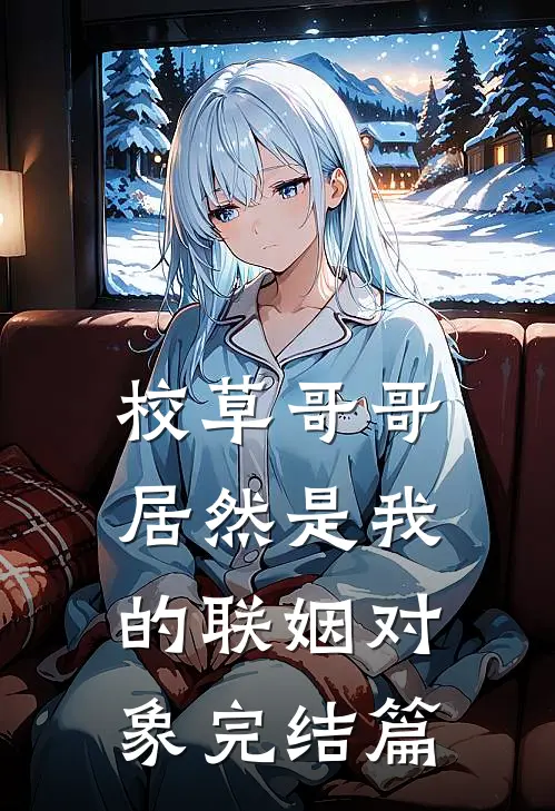 校草哥哥居然是我的联姻对象完结篇