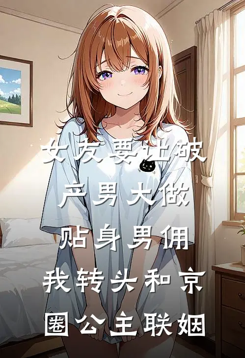 女友要让破产男大做贴身男佣，我转头和京圈公主联姻