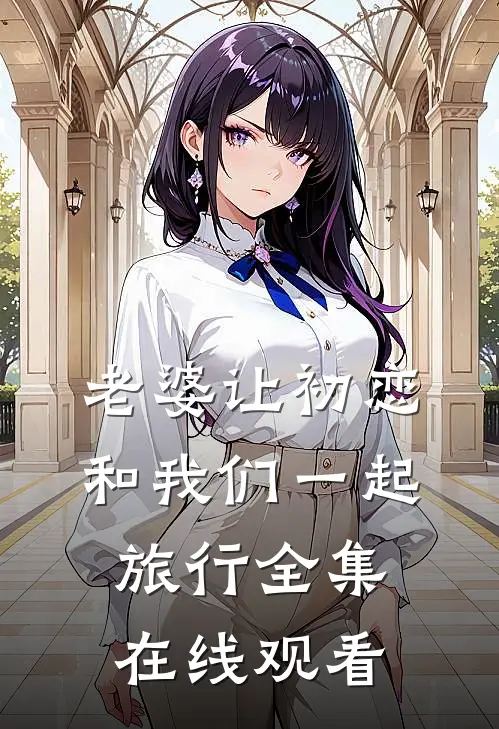 老婆让初恋和我们一起旅行全集在线观看