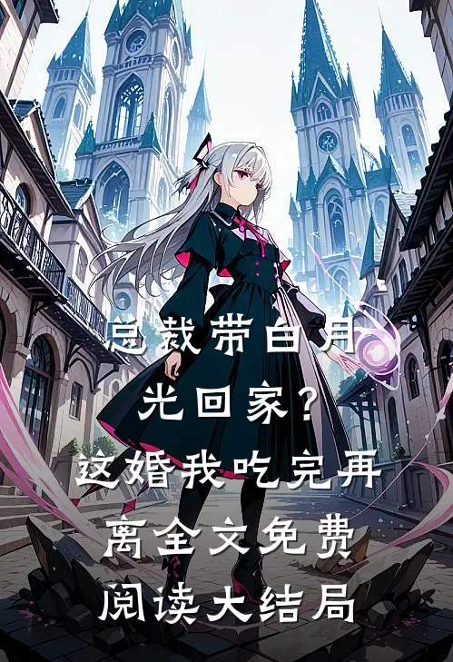 总裁带白月光回家？这婚我吃完再离全文免费阅读大结局