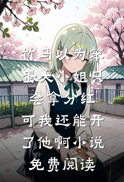 竹马以为笨蛋大小姐只会拿分红，可我还能开了他啊小说免费阅读