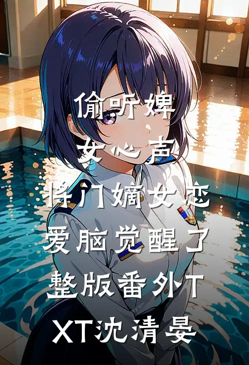 偷听婢女心声，将门嫡女恋爱脑觉醒了整版番外TXT沈清晏