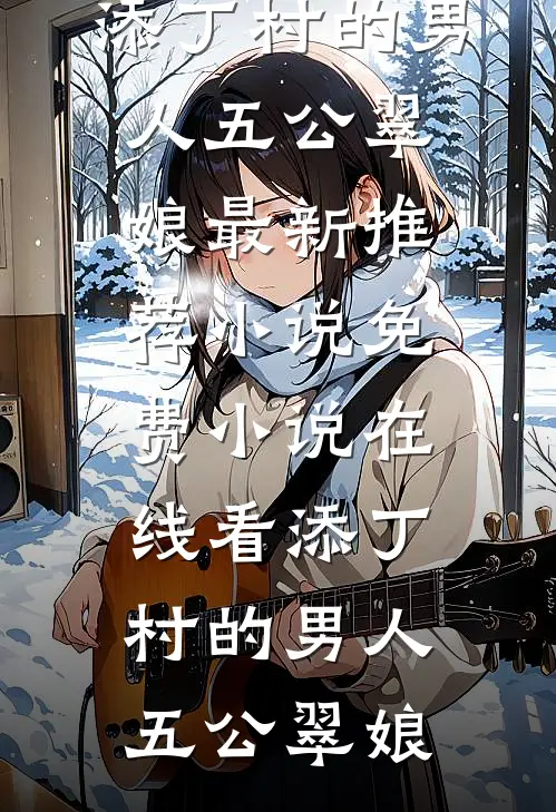 添丁村的男人五公翠娘最新推荐小说_免费小说在线看添丁村的男人(五公翠娘)
