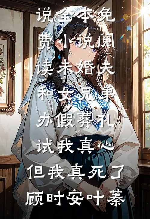 未婚夫和女兄弟办假葬礼试我真心，但我真死了顾时安叶蓁全本免费小说_全本免费小说阅读未婚夫和女兄弟办假葬礼试我真心，但我真死了(顾时安叶蓁)