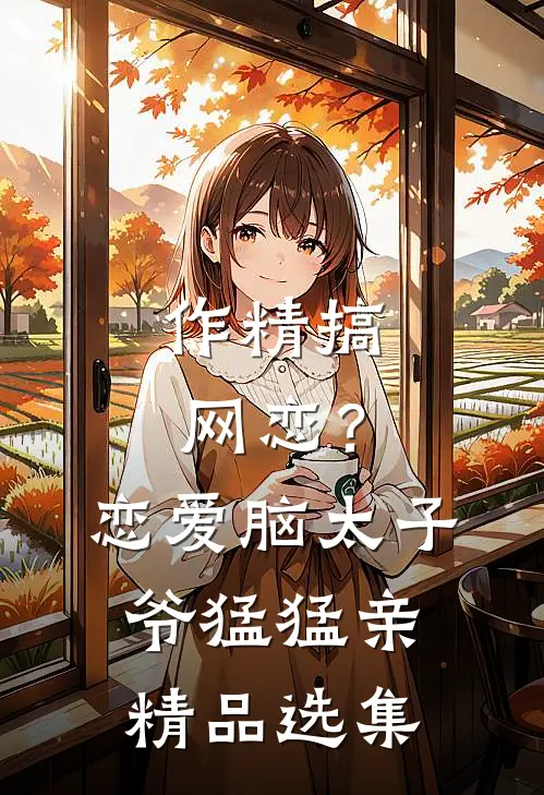 作精搞网恋？恋爱脑太子爷猛猛亲精品选集