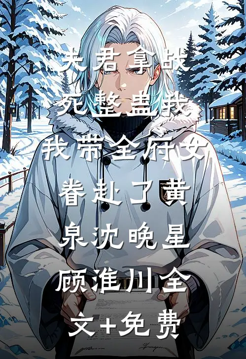 夫君拿战死整蛊我，我带全府女眷赴了黄泉沈晚星顾淮川全文+免费