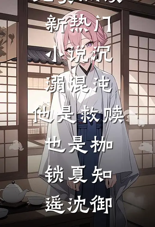 沉溺混沌，他是救赎也是枷锁夏知遥沈御完整版小说全文免费阅读_新热门小说沉溺混沌，他是救赎也是枷锁夏知遥沈御