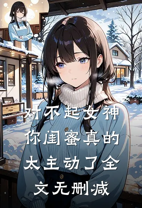 对不起女神，你闺蜜真的太主动了全文无删减
