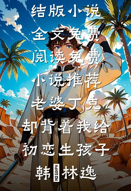 老婆丁克，却背着我给初恋生孩子(韩玥林逸)完结版小说全文免费阅读_免费小说推荐老婆丁克，却背着我给初恋生孩子韩玥林逸