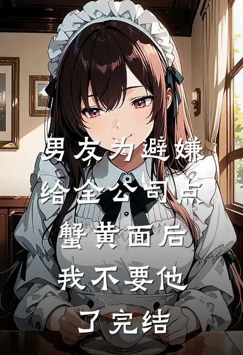 男友为避嫌给全公司点蟹黄面后，我不要他了完结
