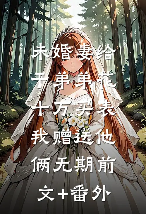 未婚妻给干弟弟花十万买表，我赠送他俩无期前文+番外