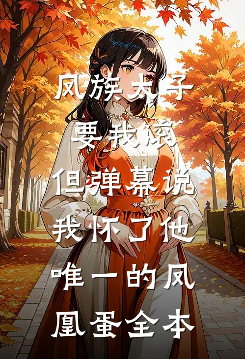 凤族太子要我滚，但弹幕说我怀了他唯一的凤凰蛋全本