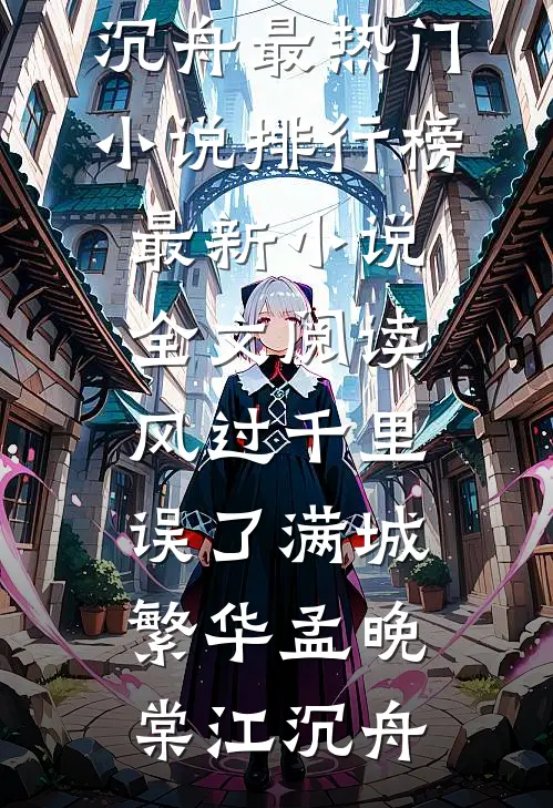 风过千里，误了满城繁华(孟晚棠江沉舟)最热门小说排行榜_最新小说全文阅读风过千里，误了满城繁华孟晚棠江沉舟