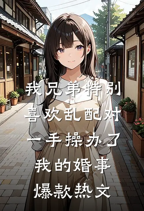 我兄弟特别喜欢乱配对，一手操办了我的婚事爆款热文