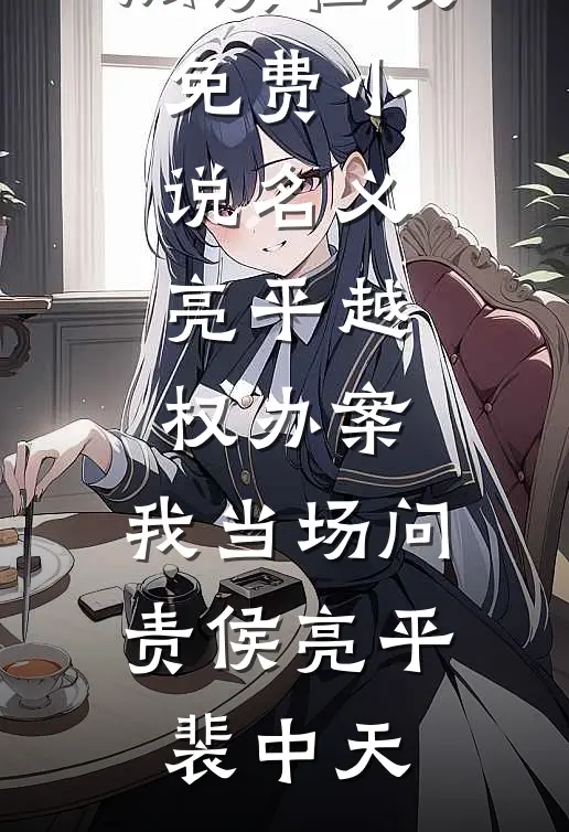 名义：亮平越权办案，我当场问责(侯亮平裴中天)无弹窗免费阅读_在线免费小说名义：亮平越权办案，我当场问责侯亮平裴中天