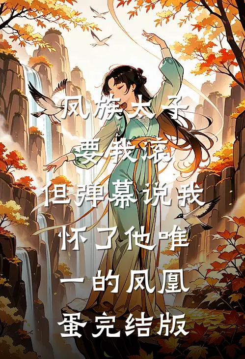 凤族太子要我滚，但弹幕说我怀了他唯一的凤凰蛋完结版