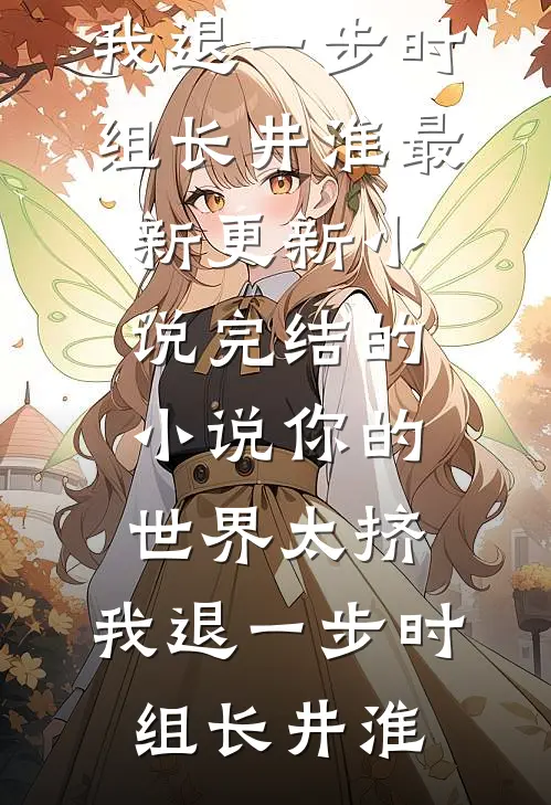 你的世界太挤，我退一步时组长井淮最新更新小说_完结的小说你的世界太挤，我退一步(时组长井淮)