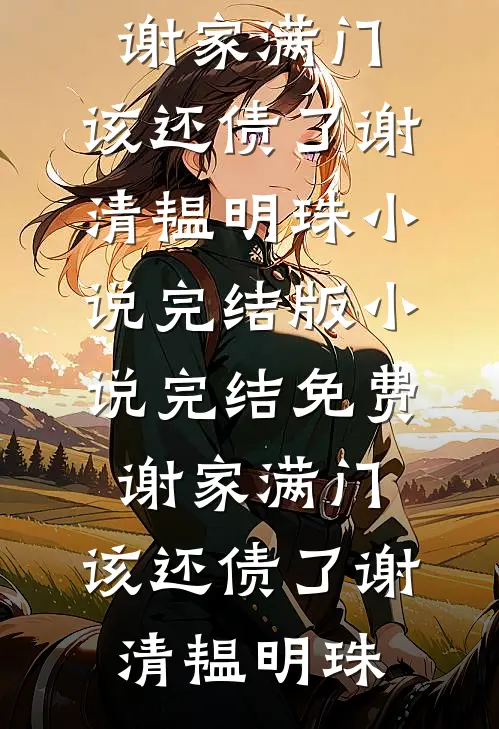 谢家满门，该还债了谢清韫明珠小说完结版_小说完结免费谢家满门，该还债了(谢清韫明珠)