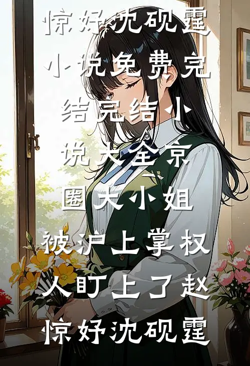 京圈大小姐，被沪上掌权人盯上了(赵惊妤沈砚霆)小说免费完结_完结小说大全京圈大小姐，被沪上掌权人盯上了(赵惊妤沈砚霆)