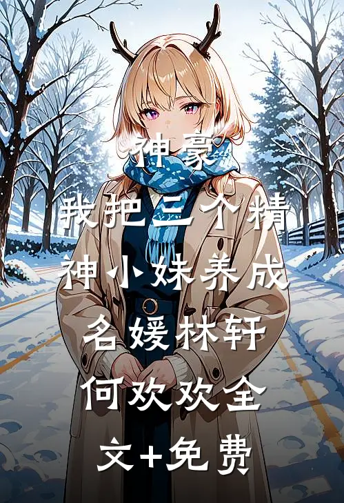 神豪：我把三个精神小妹养成名媛林轩何欢欢全文+免费