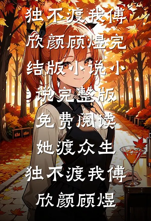 她渡众生，独不渡我傅欣颜顾煜完结版小说_小说完整版免费阅读她渡众生，独不渡我(傅欣颜顾煜)
