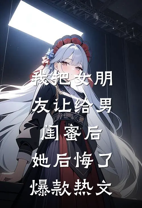 我把女朋友让给男闺蜜后，她后悔了爆款热文
