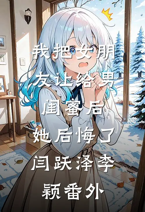 我把女朋友让给男闺蜜后，她后悔了闫跃泽李颖番外