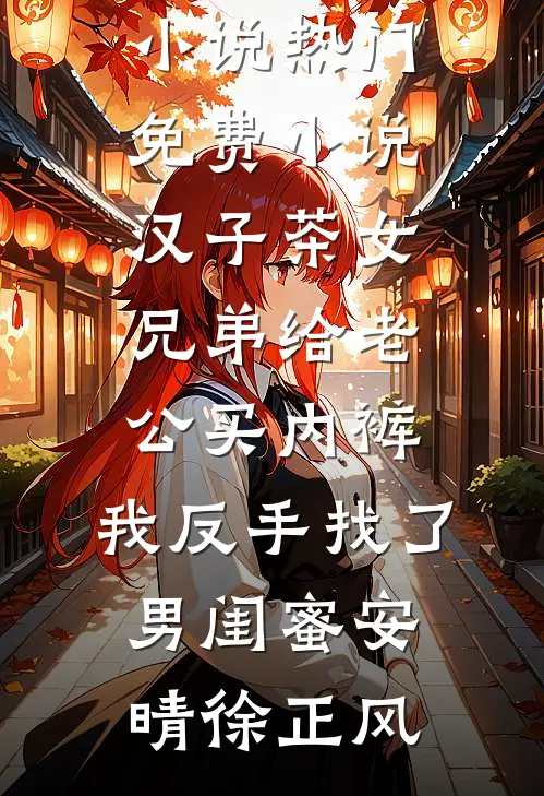 汉子茶女兄弟给老公买内裤，我反手找了男闺蜜安晴徐正风完结的热门小说_热门免费小说汉子茶女兄弟给老公买内裤，我反手找了男闺蜜(安晴徐正风)