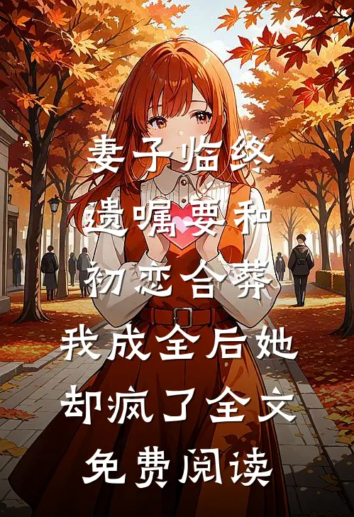 妻子临终遗嘱要和初恋合葬，我成全后她却疯了全文免费阅读