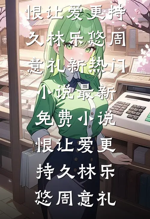 恨让爱更持久(林乐悠周意礼)新热门小说_最新免费小说恨让爱更持久(林乐悠周意礼)