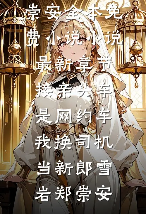 接亲头车是网约车，我换司机当新郎(雪岩郑崇安)全本免费小说_小说最新章节接亲头车是网约车，我换司机当新郎雪岩郑崇安