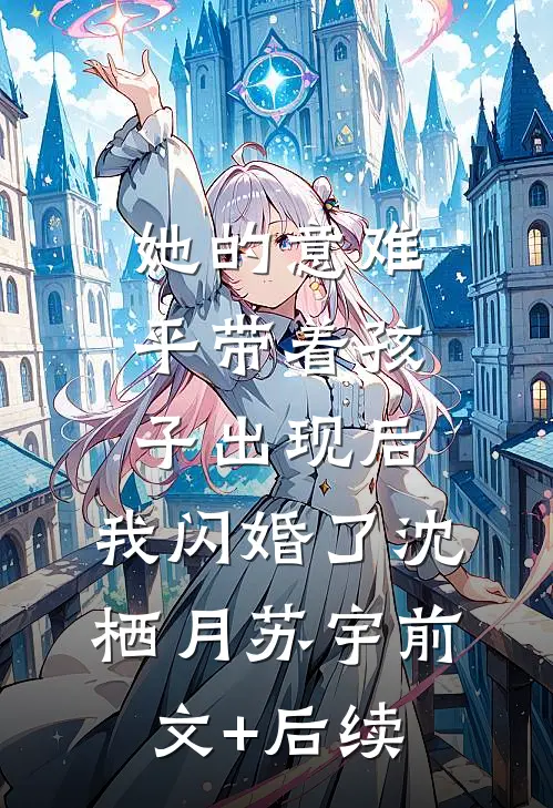 她的意难平带着孩子出现后，我闪婚了沈栖月苏宇前文+后续