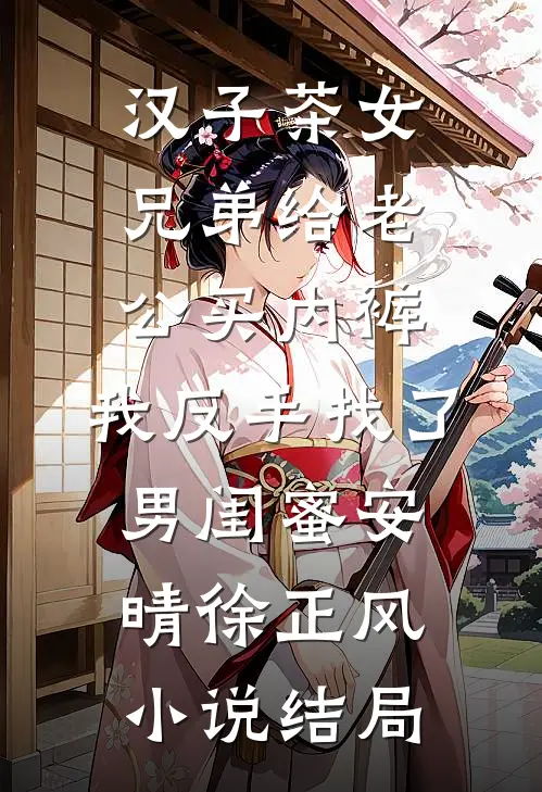 汉子茶女兄弟给老公买内裤，我反手找了男闺蜜安晴徐正风小说结局